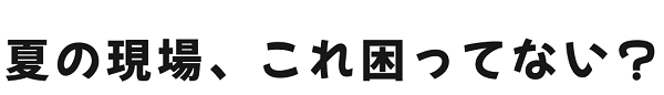 夏の現場、これ困ってない？