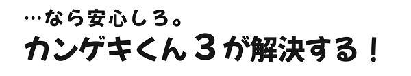 なら安心しろ。カンゲキくん3が解決する！